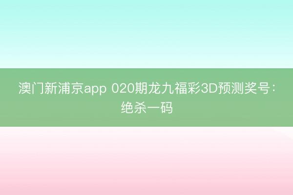 澳门新浦京app 020期龙九福彩3D预测奖号：绝杀一码