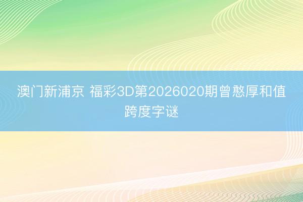 澳门新浦京 福彩3D第2026020期曾憨厚和值跨度字谜