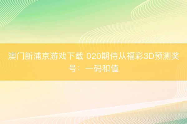 澳门新浦京游戏下载 020期侍从福彩3D预测奖号:一码和值