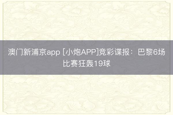 澳门新浦京app [小炮APP]竞彩谍报：巴黎6场比赛狂轰19球