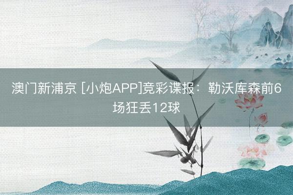 澳门新浦京 [小炮APP]竞彩谍报：勒沃库森前6场狂丢12球