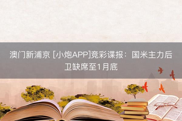 澳门新浦京 [小炮APP]竞彩谍报：国米主力后卫缺席至1月底