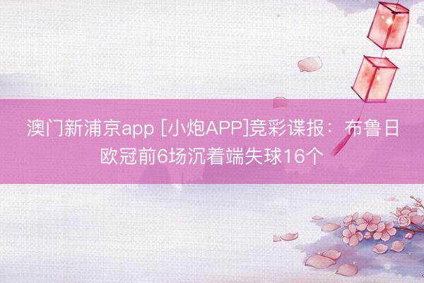 澳门新浦京app [小炮APP]竞彩谍报：布鲁日欧冠前6场沉着端失球16个
