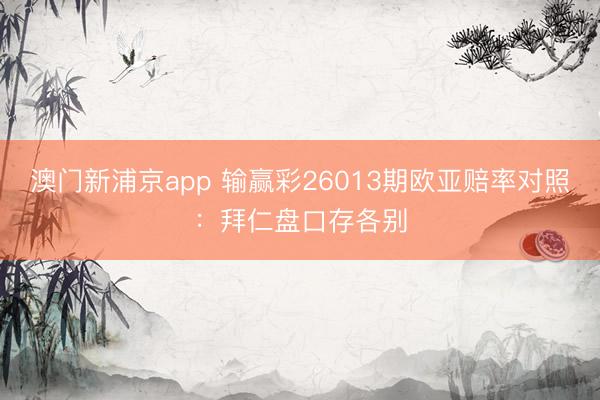 澳门新浦京app 输赢彩26013期欧亚赔率对照：拜仁盘口存各别