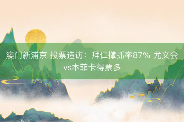 澳门新浦京 投票造访：拜仁撑抓率87% 尤文会vs本菲卡得票多