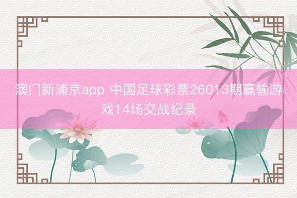 澳门新浦京app 中国足球彩票26013期赢输游戏14场交战纪录