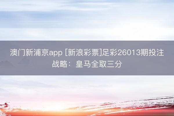 澳门新浦京app [新浪彩票]足彩26013期投注战略：皇马全取三分