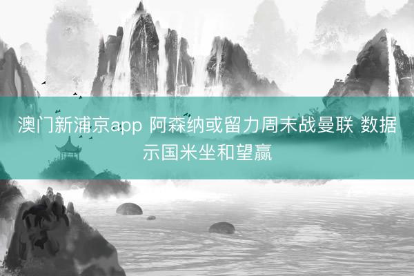 澳门新浦京app 阿森纳或留力周末战曼联 数据示国米坐和望赢