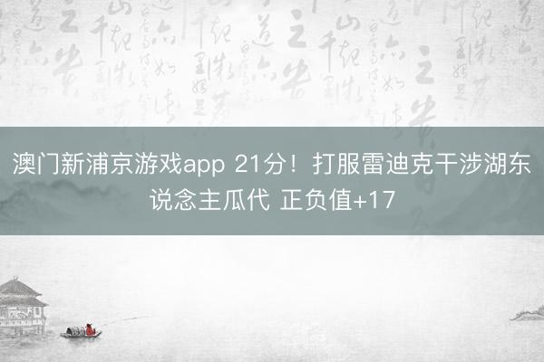 澳门新浦京游戏app 21分！打服雷迪克干涉湖东说念主瓜代 正负值+17