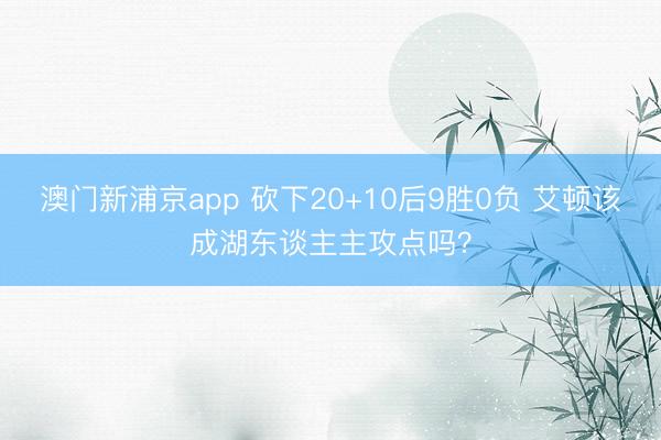 澳门新浦京app 砍下20+10后9胜0负 艾顿该成湖东谈主主攻点吗？