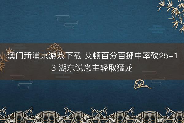 澳门新浦京游戏下载 艾顿百分百掷中率砍25+13 湖东说念主轻取猛龙