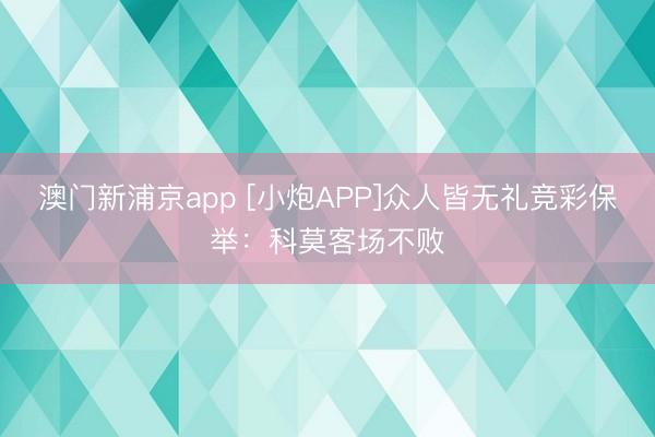 澳门新浦京app [小炮APP]众人皆无礼竞彩保举：科莫客场不败