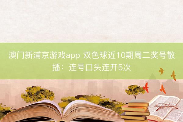 澳门新浦京游戏app 双色球近10期周二奖号散播：连号口头连开5次