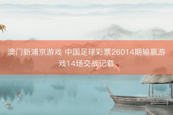 澳门新浦京游戏 中国足球彩票26014期输赢游戏14场交战记载