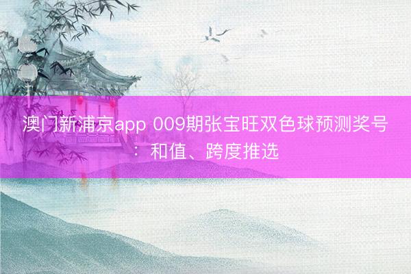 澳门新浦京app 009期张宝旺双色球预测奖号:和值、跨度推选