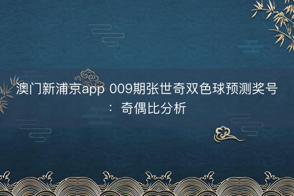 澳门新浦京app 009期张世奇双色球预测奖号:奇偶比分析