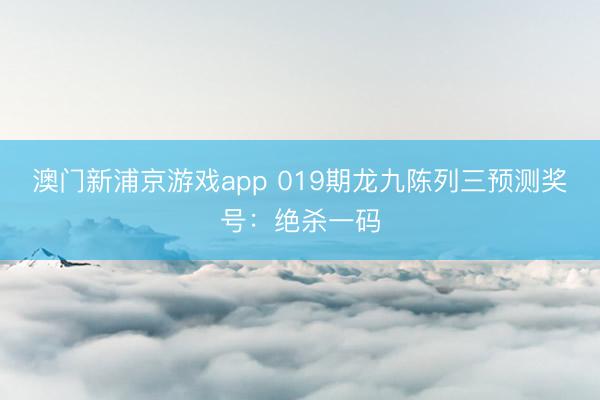 澳门新浦京游戏app 019期龙九陈列三预测奖号:绝杀一码