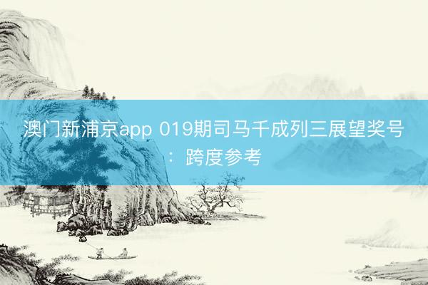 澳门新浦京app 019期司马千成列三展望奖号：跨度参考