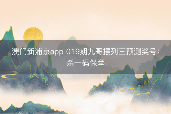 澳门新浦京app 019期九哥摆列三预测奖号:杀一码保举