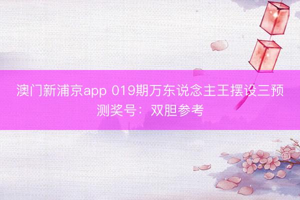 澳门新浦京app 019期万东说念主王摆设三预测奖号:双胆参考