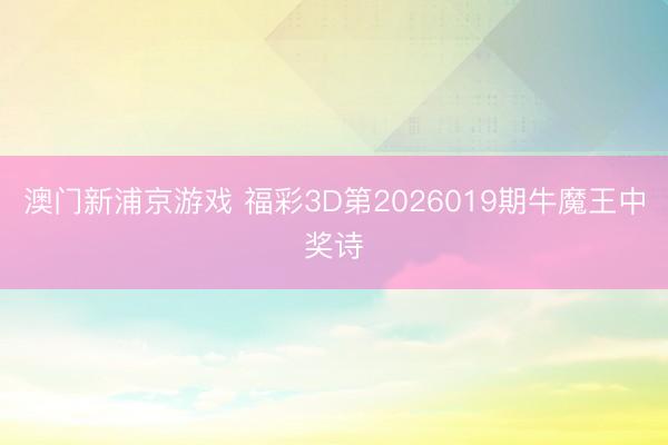 澳门新浦京游戏 福彩3D第2026019期牛魔王中奖诗