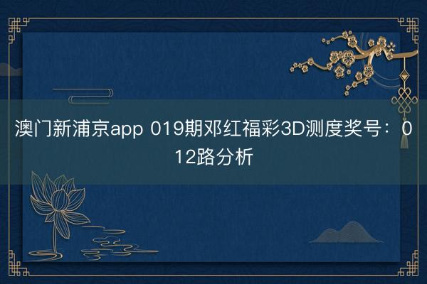 澳门新浦京app 019期邓红福彩3D测度奖号：012路分析