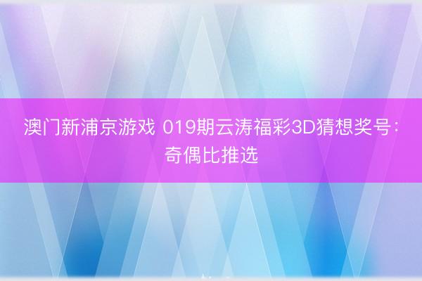 澳门新浦京游戏 019期云涛福彩3D猜想奖号：奇偶比推选