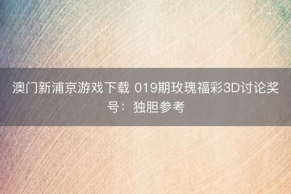澳门新浦京游戏下载 019期玫瑰福彩3D讨论奖号：独胆参考