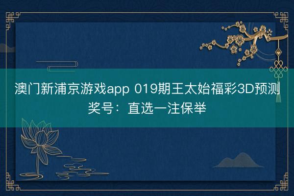 澳门新浦京游戏app 019期王太始福彩3D预测奖号：直选一注保举
