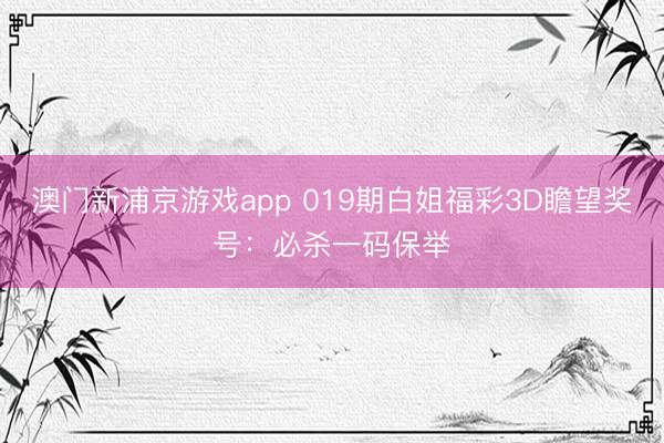 澳门新浦京游戏app 019期白姐福彩3D瞻望奖号：必杀一码保举