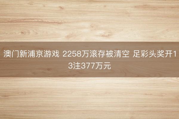 澳门新浦京游戏 2258万滚存被清空 足彩头奖开13注377万元