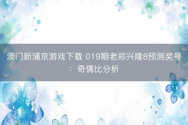 澳门新浦京游戏下载 019期老郑兴隆8预测奖号：奇偶比分析