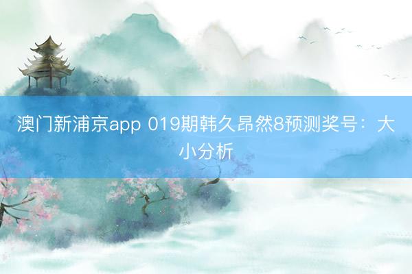 澳门新浦京app 019期韩久昂然8预测奖号：大小分析
