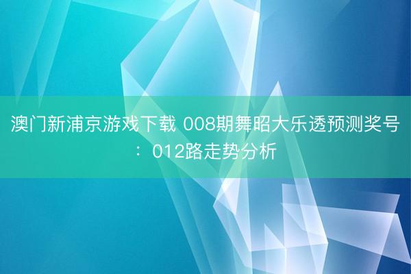 澳门新浦京游戏下载 008期舞昭大乐透预测奖号：012路走势分析