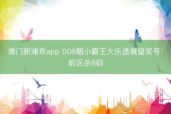 澳门新浦京app 008期小霸王大乐透展望奖号：前区杀8码