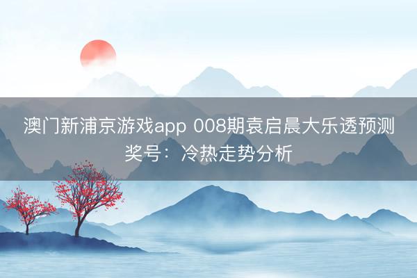 澳门新浦京游戏app 008期袁启晨大乐透预测奖号:冷热走势分析