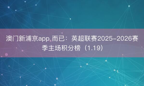 澳门新浦京app 而已:英超联赛2025-2026赛季主场积分榜(1.19)