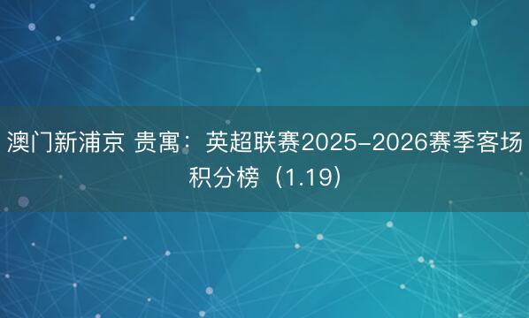 澳门新浦京 贵寓:英超联赛2025-2026赛季客场积分榜(1.19)