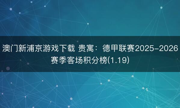 澳门新浦京游戏下载 贵寓:德甲联赛2025-2026赛季客场积分榜(1.19)