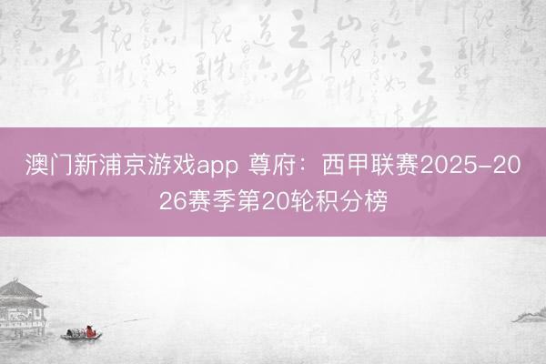 澳门新浦京游戏app 尊府:西甲联赛2025-2026赛季第20轮积分榜