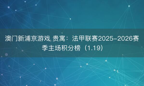 澳门新浦京游戏 贵寓:法甲联赛2025-2026赛季主场积分榜(1.19)