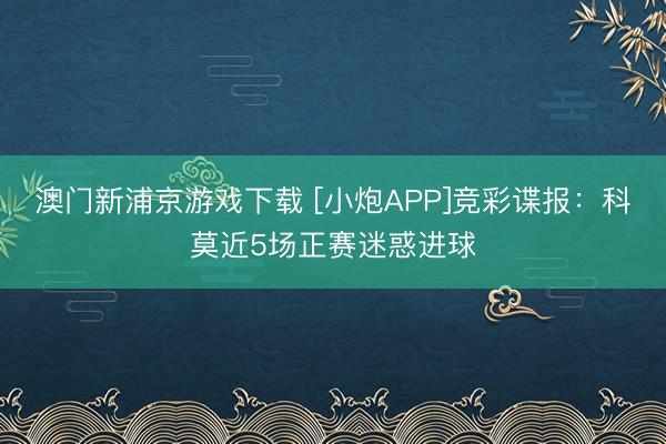 澳门新浦京游戏下载 [小炮APP]竞彩谍报：科莫近5场正赛迷惑进球