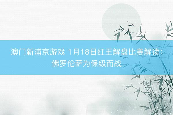 澳门新浦京游戏 1月18日红王解盘比赛解读:佛罗伦萨为保级而战