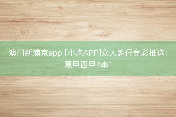 澳门新浦京app [小炮APP]众人魁仔竞彩推选：意甲西甲2串1