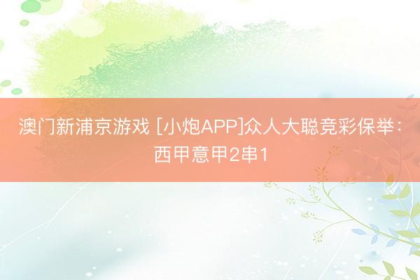 澳门新浦京游戏 [小炮APP]众人大聪竞彩保举：西甲意甲2串1