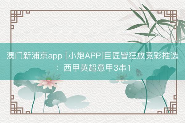 澳门新浦京app [小炮APP]巨匠皆狂放竞彩推选：西甲英超意甲3串1