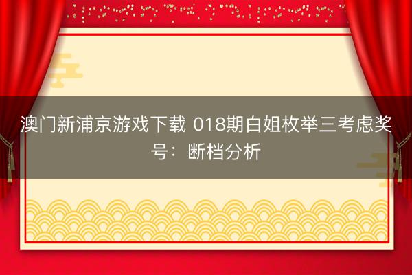 澳门新浦京游戏下载 018期白姐枚举三考虑奖号：断档分析