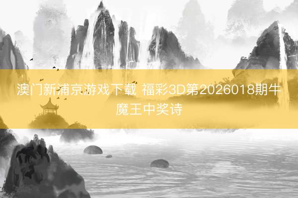 澳门新浦京游戏下载 福彩3D第2026018期牛魔王中奖诗