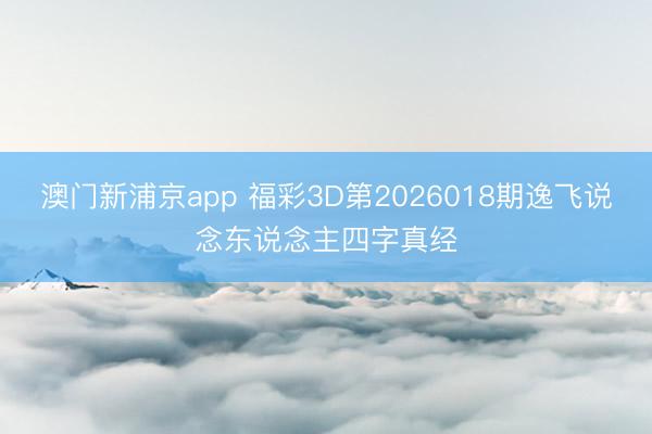 澳门新浦京app 福彩3D第2026018期逸飞说念东说念主四字真经