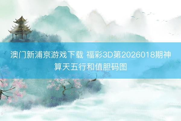 澳门新浦京游戏下载 福彩3D第2026018期神算天五行和值胆码图